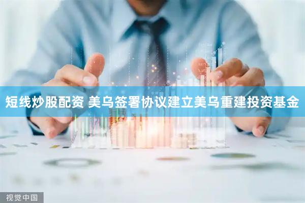 短线炒股配资 美乌签署协议建立美乌重建投资基金