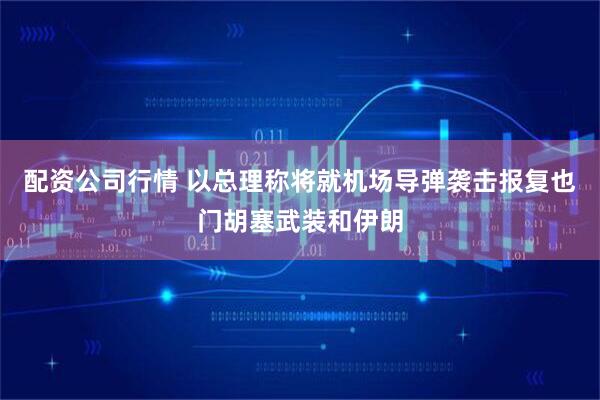 配资公司行情 以总理称将就机场导弹袭击报复也门胡塞武装和伊朗