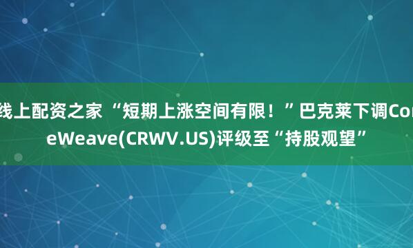 线上配资之家 “短期上涨空间有限！”巴克莱下调CoreWeave(CRWV.US)评级至“持股观望”