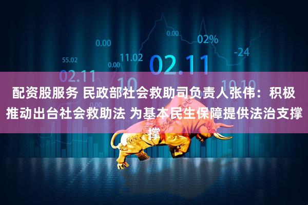 配资股服务 民政部社会救助司负责人张伟：积极推动出台社会救助法 为基本民生保障提供法治支撑