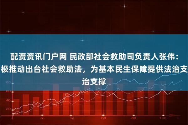 配资资讯门户网 民政部社会救助司负责人张伟：积极推动出台社会救助法，为基本民生保障提供法治支撑