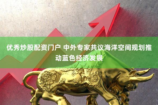 优秀炒股配资门户 中外专家共议海洋空间规划推动蓝色经济发展