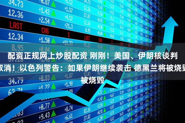 配资正规网上炒股配资 刚刚！美国、伊朗核谈判取消！以色列警告：如果伊朗继续袭击 德黑兰将被烧毁