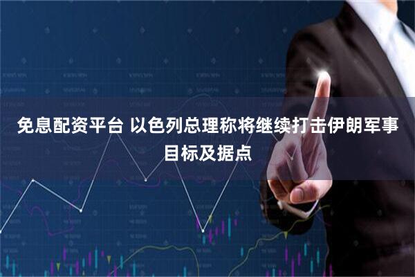 免息配资平台 以色列总理称将继续打击伊朗军事目标及据点