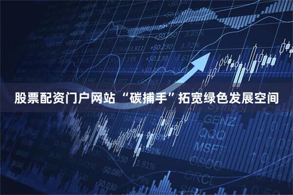 股票配资门户网站 “碳捕手”拓宽绿色发展空间