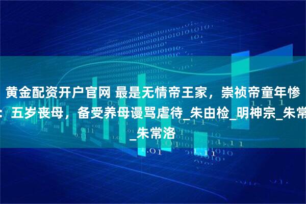 黄金配资开户官网 最是无情帝王家，崇祯帝童年惨状：五岁丧母，备受养母谩骂虐待_朱由检_明神宗_朱常洛