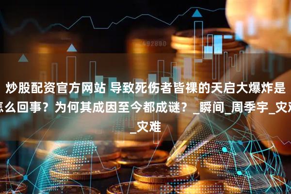 炒股配资官方网站 导致死伤者皆裸的天启大爆炸是怎么回事？为何其成因至今都成谜？_瞬间_周季宇_灾难