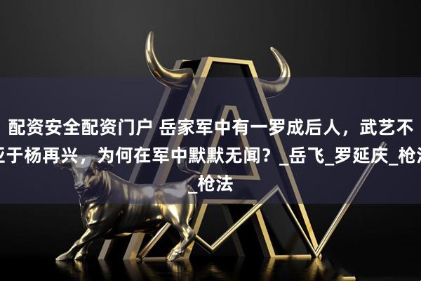 配资安全配资门户 岳家军中有一罗成后人，武艺不亚于杨再兴，为何在军中默默无闻？_岳飞_罗延庆_枪法