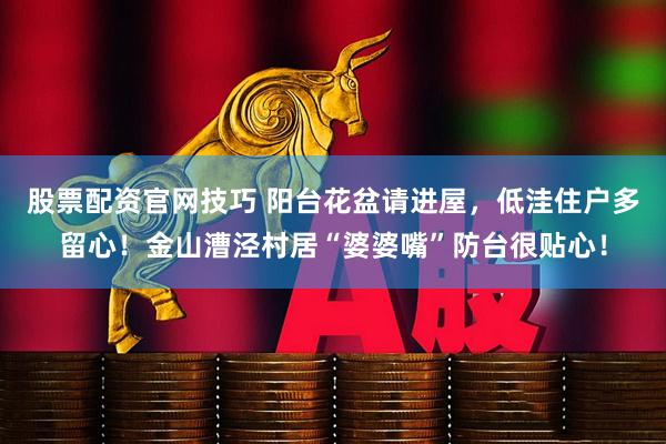 股票配资官网技巧 阳台花盆请进屋，低洼住户多留心！金山漕泾村居“婆婆嘴”防台很贴心！
