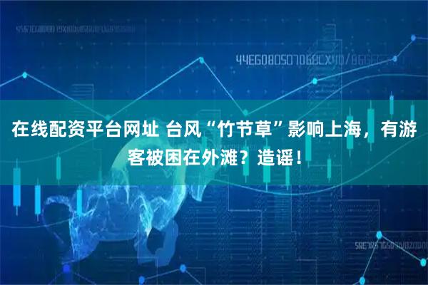 在线配资平台网址 台风“竹节草”影响上海，有游客被困在外滩？造谣！