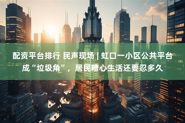 配资平台排行 民声现场 | 虹口一小区公共平台成“垃圾角”，居民糟心生活还要忍多久