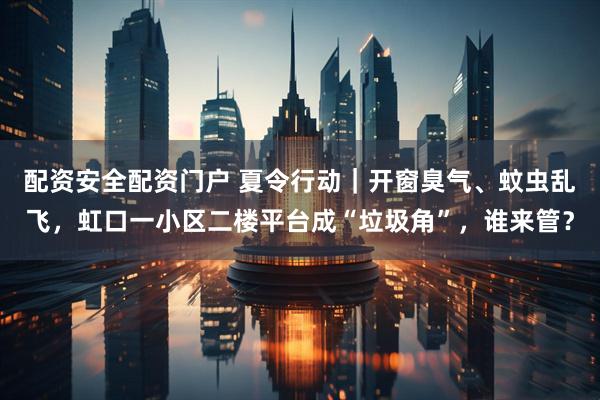 配资安全配资门户 夏令行动｜开窗臭气、蚊虫乱飞，虹口一小区二楼平台成“垃圾角”，谁来管？
