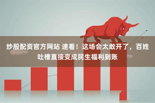 炒股配资官方网站 速看！这场会太敢开了，百姓吐槽直接变成民生福利到账