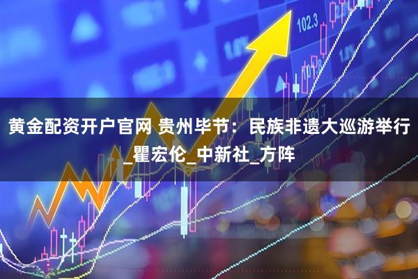 黄金配资开户官网 贵州毕节：民族非遗大巡游举行_瞿宏伦_中新社_方阵