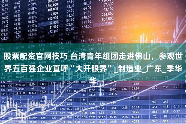 股票配资官网技巧 台湾青年组团走进佛山，参观世界五百强企业直呼“大开眼界”_制造业_广东_季华