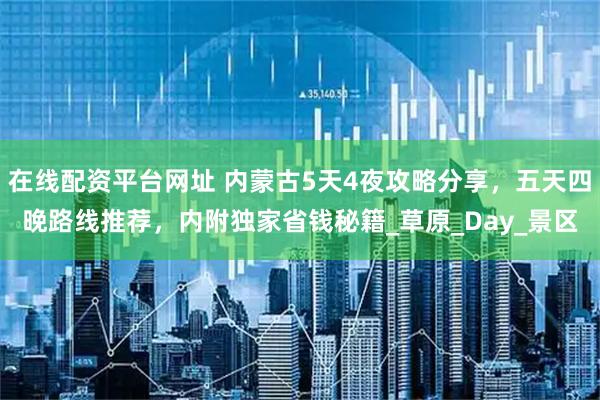 在线配资平台网址 内蒙古5天4夜攻略分享，五天四晚路线推荐，内附独家省钱秘籍_草原_Day_景区