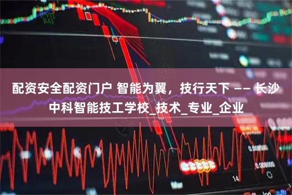 配资安全配资门户 智能为翼，技行天下 —— 长沙中科智能技工学校_技术_专业_企业