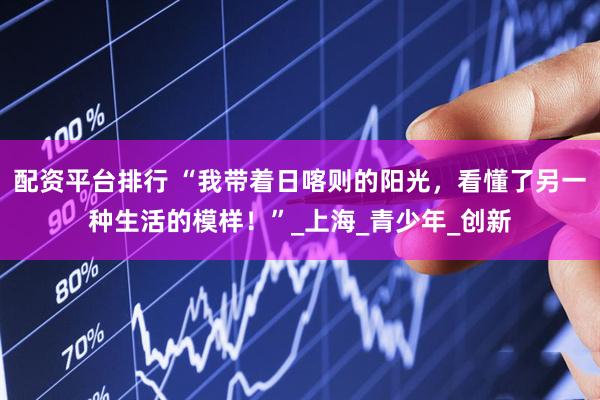 配资平台排行 “我带着日喀则的阳光，看懂了另一种生活的模样！”_上海_青少年_创新