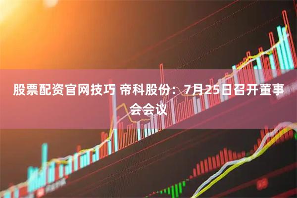 股票配资官网技巧 帝科股份：7月25日召开董事会会议