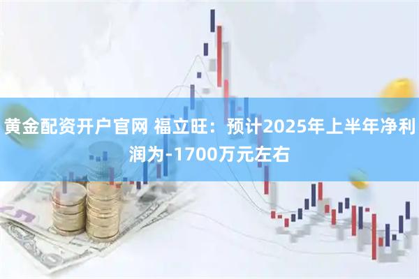 黄金配资开户官网 福立旺：预计2025年上半年净利润为-1700万元左右