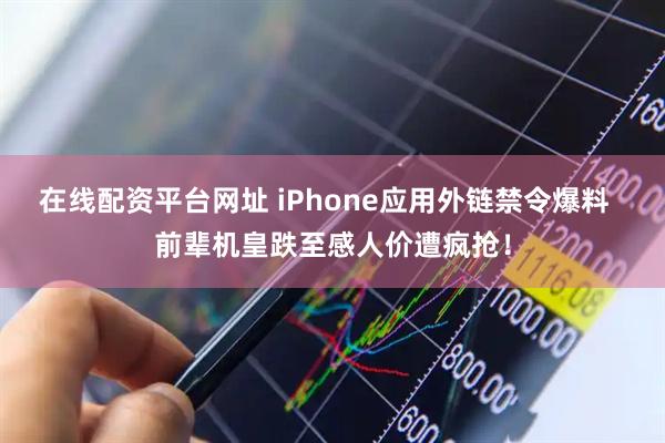 在线配资平台网址 iPhone应用外链禁令爆料  前辈机皇跌至感人价遭疯抢！