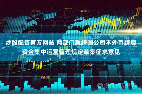 炒股配资官方网站 两部门就跨国公司本外币跨境资金集中运营管理规定草案征求意见