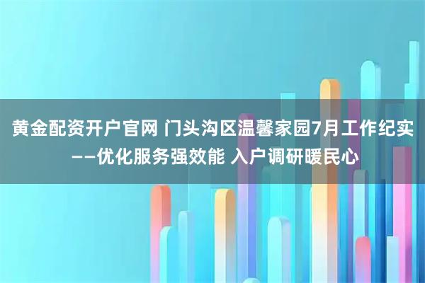 黄金配资开户官网 门头沟区温馨家园7月工作纪实 ——优化服务强效能 入户调研暖民心