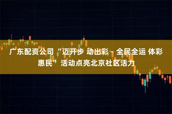 广东配资公司 “迈开步 动出彩 - 全民全运 体彩惠民” 活动点亮北京社区活力