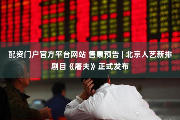配资门户官方平台网站 售票预告 | 北京人艺新排剧目《屠夫》正式发布