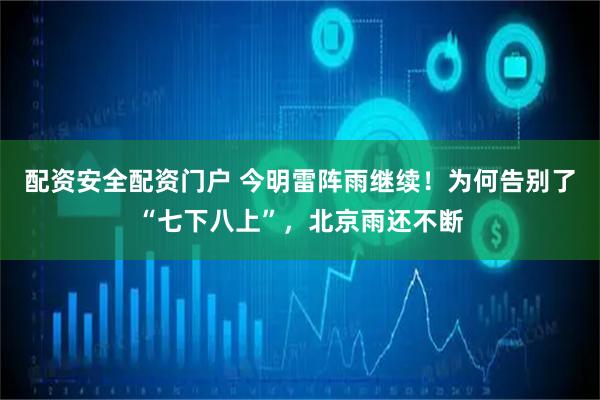 配资安全配资门户 今明雷阵雨继续！为何告别了“七下八上”，北京雨还不断