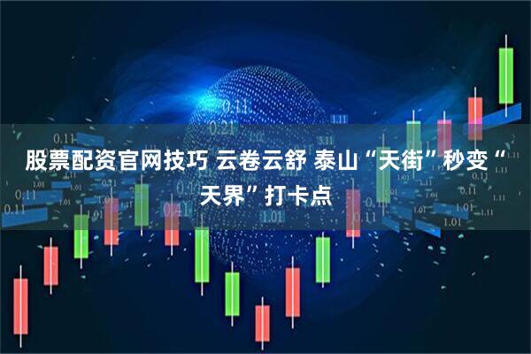 股票配资官网技巧 云卷云舒 泰山“天街”秒变“天界”打卡点