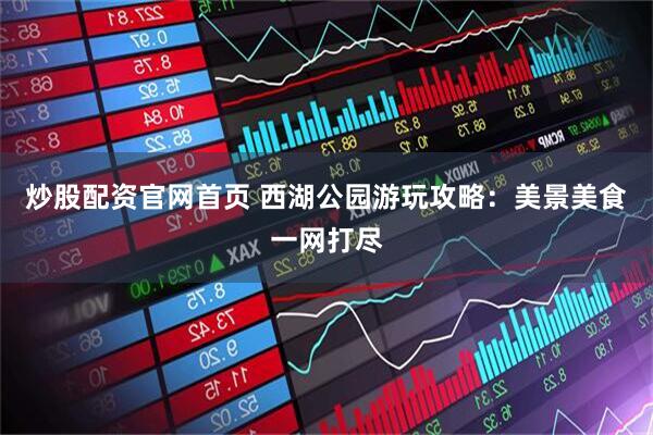 炒股配资官网首页 西湖公园游玩攻略：美景美食一网打尽