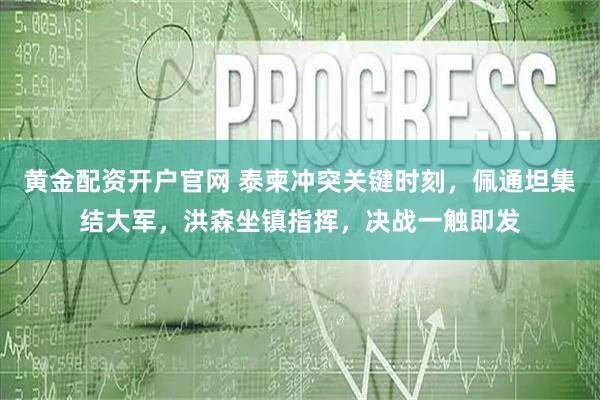 黄金配资开户官网 泰柬冲突关键时刻，佩通坦集结大军，洪森坐镇指挥，决战一触即发