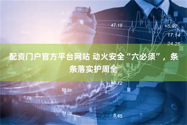 配资门户官方平台网站 动火安全“六必须”，条条落实护周全
