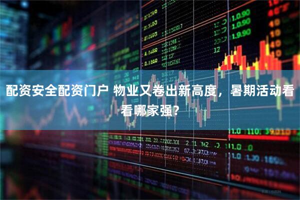 配资安全配资门户 物业又卷出新高度，暑期活动看看哪家强？