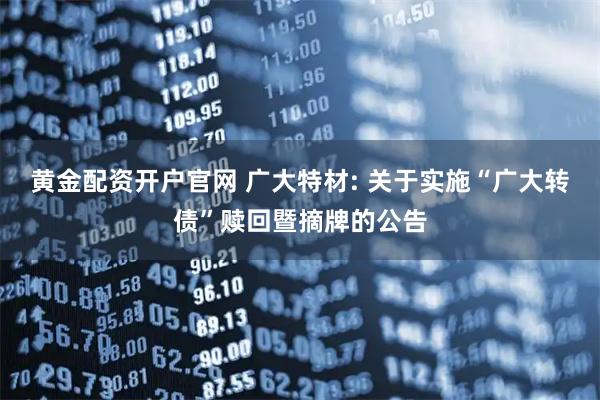 黄金配资开户官网 广大特材: 关于实施“广大转债”赎回暨摘牌的公告