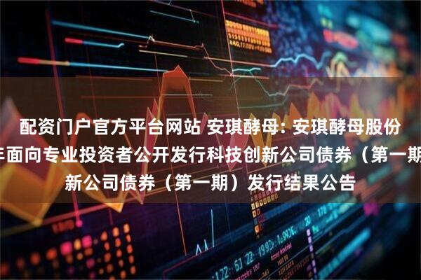 配资门户官方平台网站 安琪酵母: 安琪酵母股份有限公司2025年面向专业投资者公开发行科技创新公司债券（第一期）发行结果公告