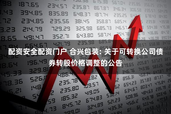 配资安全配资门户 合兴包装: 关于可转换公司债券转股价格调整的公告