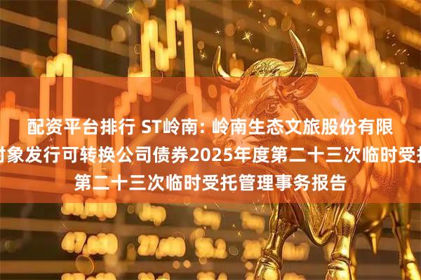 配资平台排行 ST岭南: 岭南生态文旅股份有限公司向不特定对象发行可转换公司债券2025年度第二十三次临时受托管理事务报告