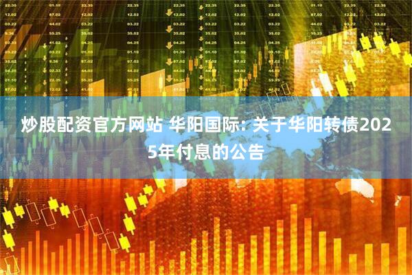 炒股配资官方网站 华阳国际: 关于华阳转债2025年付息的公告