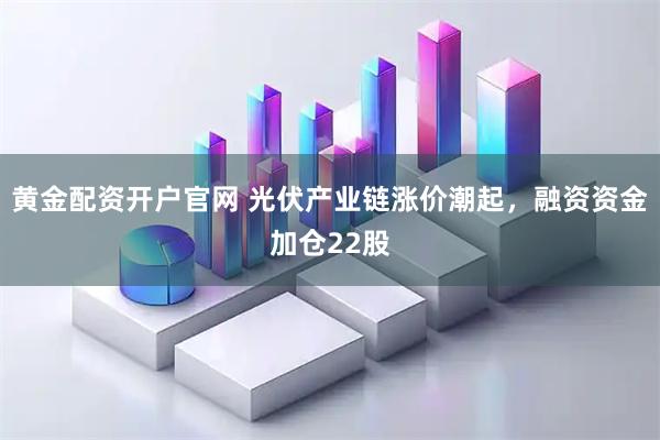 黄金配资开户官网 光伏产业链涨价潮起，融资资金加仓22股