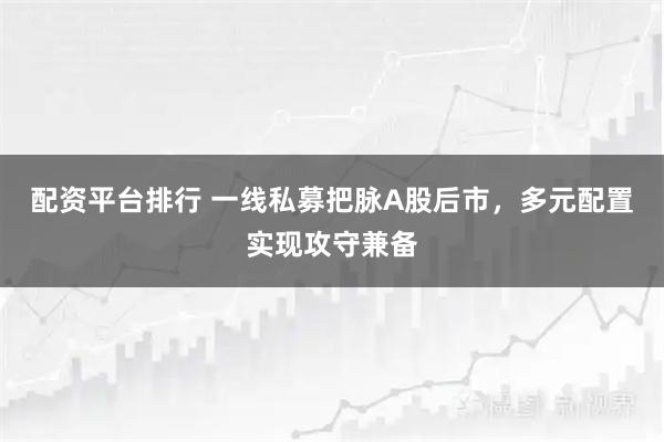 配资平台排行 一线私募把脉A股后市，多元配置实现攻守兼备