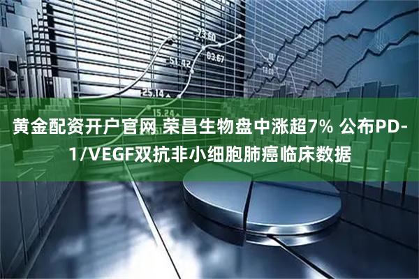 黄金配资开户官网 荣昌生物盘中涨超7% 公布PD-1/VEGF双抗非小细胞肺癌临床数据