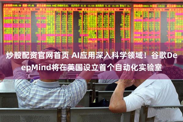 炒股配资官网首页 AI应用深入科学领域！谷歌DeepMind将在英国设立首个自动化实验室