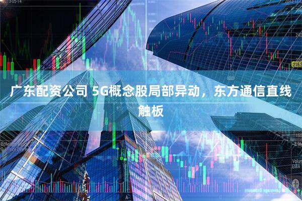 广东配资公司 5G概念股局部异动，东方通信直线触板